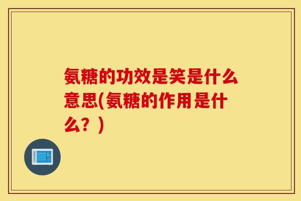 氨糖的功效是笑是什么意思(氨糖的作用是什么?) 氨糖的功效是笑是什么意思(氨糖的作用是什么?)