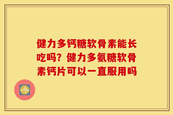 健力多钙糖软骨素能长吃吗?健力多氨糖软骨素钙片可以一直服用吗 健力多钙糖软骨素能长吃吗?健力多氨糖软骨素钙片可以一直服用吗