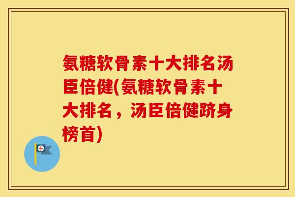 氨糖软骨素十大排名汤臣倍健(氨糖软骨素十大排名，汤臣倍健跻身榜首)