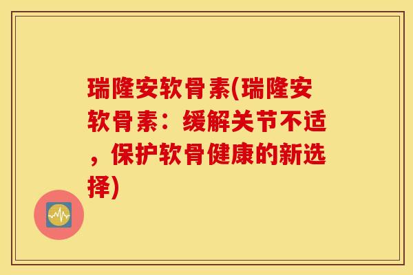 瑞隆安软骨素(瑞隆安软骨素:缓解关节不适,保护软骨健康的新选择) 瑞隆安软骨素(瑞隆安软骨素:缓解关节不适,保护软骨健康的新选择)