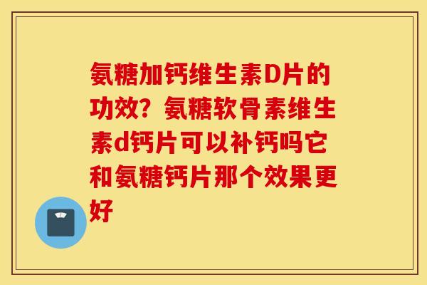 氨糖加钙维生素D片的功效?氨糖软骨素维生素d钙片可以补钙吗它和氨糖钙片那个效果更好 氨糖加钙维生素D片的功效?氨糖软骨素维生素d钙片可以补钙吗它和氨糖钙片那个效果更好