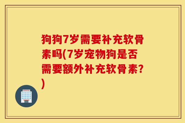 狗狗7岁需要补充软骨素吗(7岁宠物狗是否需要额外补充软骨素?) 狗狗7岁需要补充软骨素吗(7岁宠物狗是否需要额外补充软骨素?)