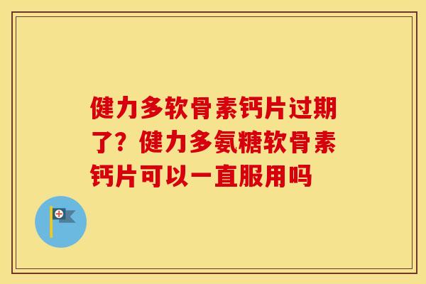 健力多软骨素钙片过期了？健力多氨糖软骨素钙片可以一直服用吗