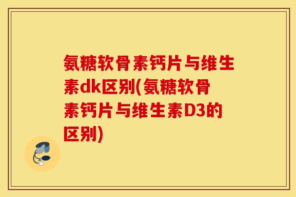 氨糖软骨素钙片与维生素dk区别(氨糖软骨素钙片与维生素D3的区别) 氨糖软骨素钙片与维生素dk区别(氨糖软骨素钙片与维生素D3的区别)