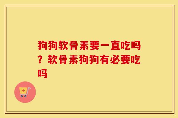 狗狗软骨素要一直吃吗？软骨素狗狗有必要吃吗