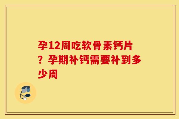 孕12周吃软骨素钙片？孕期补钙需要补到多少周