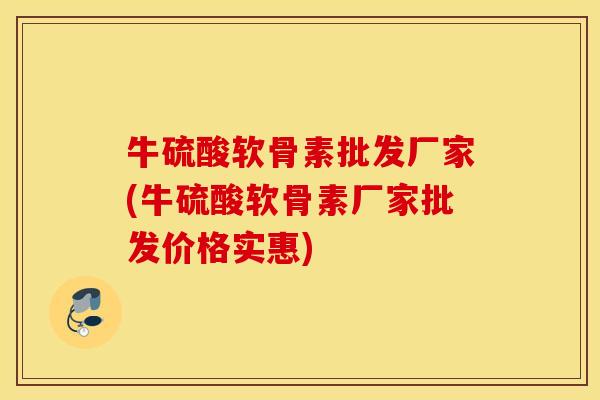 牛硫酸软骨素批发厂家(牛硫酸软骨素厂家批发价格实惠) 牛硫酸软骨素批发厂家(牛硫酸软骨素厂家批发价格实惠)