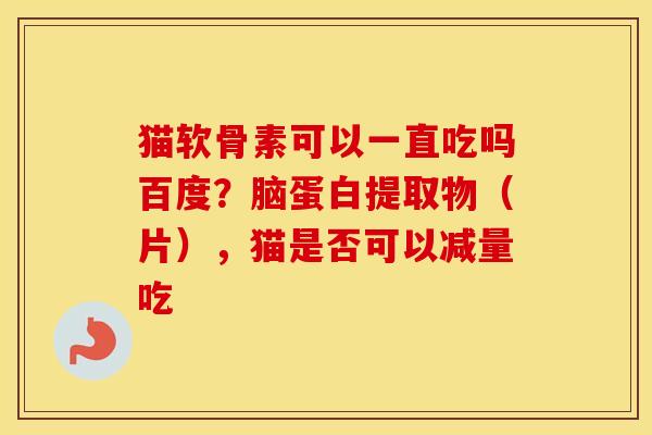 猫软骨素可以一直吃吗百度?脑蛋白提取物(片),猫是否可以减量吃 猫软骨素可以一直吃吗百度?脑蛋白提取物(片),猫是否可以减量吃