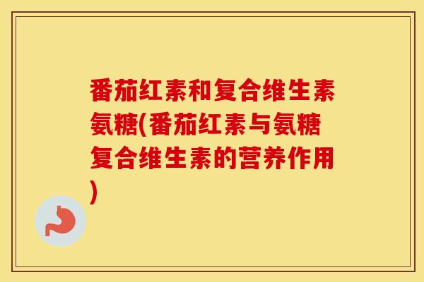 番茄红素和复合维生素氨糖(番茄红素与氨糖复合维生素的营养作用) 番茄红素和复合维生素氨糖(番茄红素与氨糖复合维生素的营养作用)