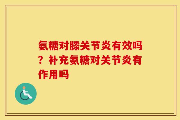 氨糖对膝有效吗?补充氨糖对有作用吗 氨糖对膝有效吗?补充氨糖对有作用吗