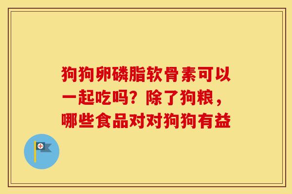 狗狗卵磷脂软骨素可以一起吃吗?除了狗粮,哪些食品对对狗狗有益 狗狗卵磷脂软骨素可以一起吃吗?除了狗粮,哪些食品对对狗狗有益