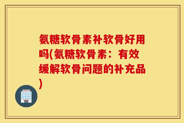 氨糖软骨素补软骨好用吗(氨糖软骨素:有效缓解软骨问题的补充品) 氨糖软骨素补软骨好用吗(氨糖软骨素:有效缓解软骨问题的补充品)