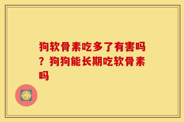 狗软骨素吃多了有害吗？狗狗能长期吃软骨素吗