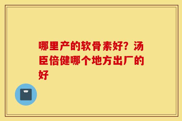 哪里产的软骨素好?汤臣倍健哪个地方出厂的好 哪里产的软骨素好?汤臣倍健哪个地方出厂的好