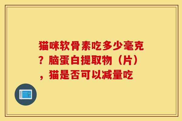 猫咪软骨素吃多少毫克?脑蛋白提取物(片),猫是否可以减量吃 猫咪软骨素吃多少毫克?脑蛋白提取物(片),猫是否可以减量吃