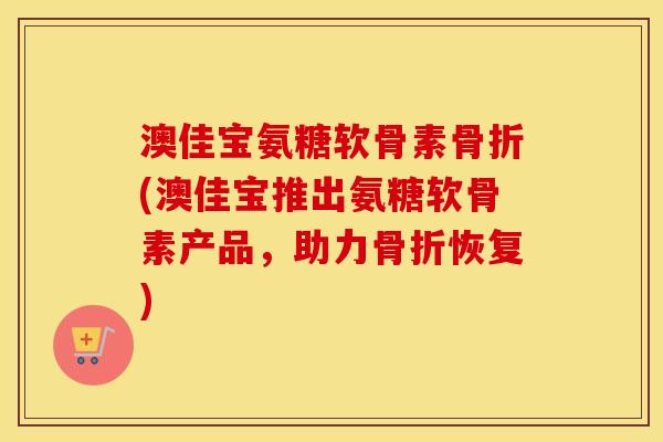 澳佳宝氨糖软骨素(澳佳宝推出氨糖软骨素产品,助力恢复) 澳佳宝氨糖软骨素(澳佳宝推出氨糖软骨素产品,助力恢复)