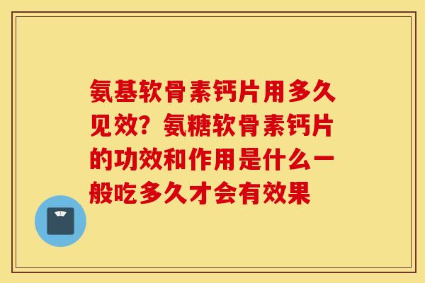氨基软骨素钙片用多久见效？氨糖软骨素钙片的功效和作用是什么一般吃多久才会有效果