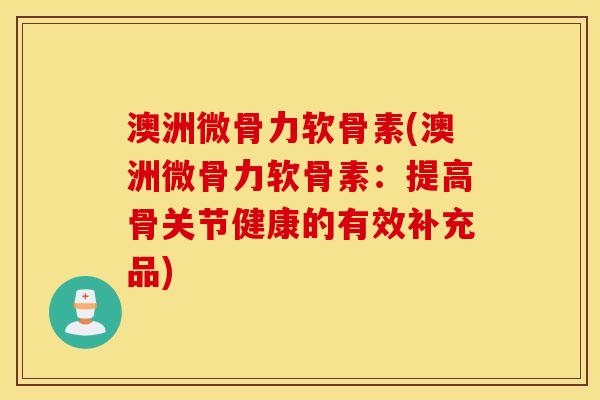澳洲微骨力软骨素(澳洲微骨力软骨素:提高骨关节健康的有效补充品) 澳洲微骨力软骨素(澳洲微骨力软骨素:提高骨关节健康的有效补充品)