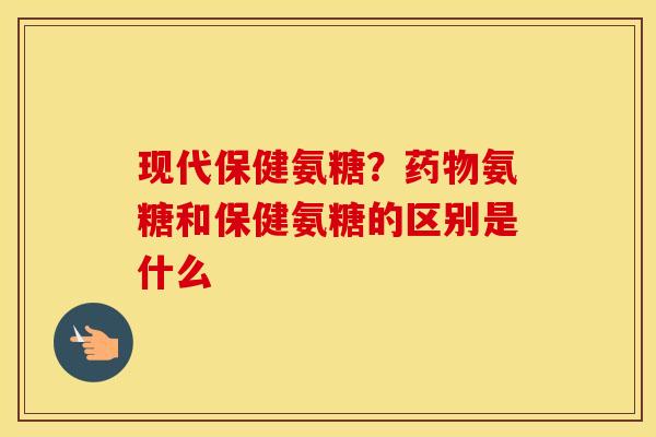 现代保健氨糖?氨糖和保健氨糖的区别是什么 现代保健氨糖?氨糖和保健氨糖的区别是什么
