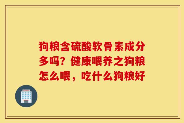 狗粮含硫酸软骨素成分多吗?健康喂养之狗粮怎么喂,吃什么狗粮好 狗粮含硫酸软骨素成分多吗?健康喂养之狗粮怎么喂,吃什么狗粮好
