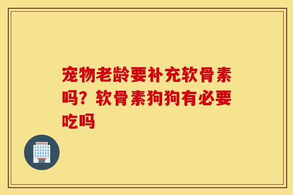 宠物老龄要补充软骨素吗?软骨素狗狗有必要吃吗 宠物老龄要补充软骨素吗?软骨素狗狗有必要吃吗