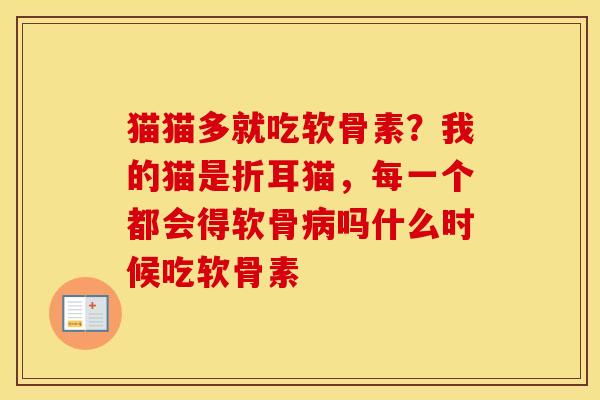 猫猫多就吃软骨素?我的猫是折耳猫,每一个都会得软骨吗什么时候吃软骨素 猫猫多就吃软骨素?我的猫是折耳猫,每一个都会得软骨吗什么时候吃软骨素