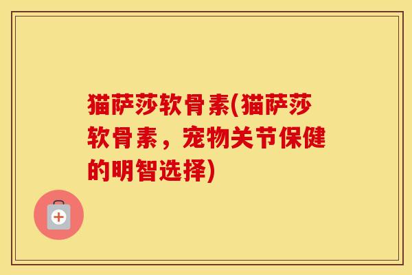 猫萨莎软骨素(猫萨莎软骨素，宠物关节保健的明智选择)