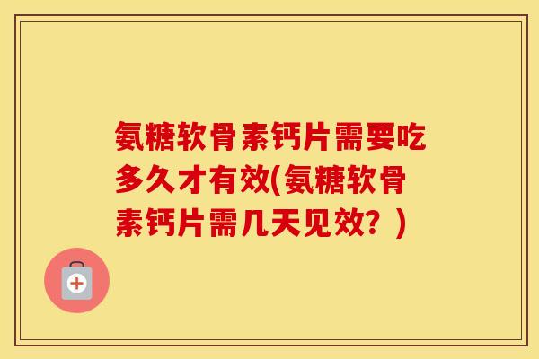 氨糖软骨素钙片需要吃多久才有效(氨糖软骨素钙片需几天见效?) 氨糖软骨素钙片需要吃多久才有效(氨糖软骨素钙片需几天见效?)