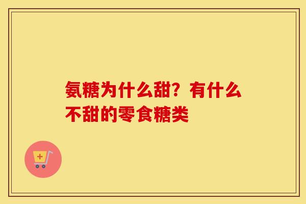 氨糖为什么甜?有什么不甜的零食糖类 氨糖为什么甜?有什么不甜的零食糖类