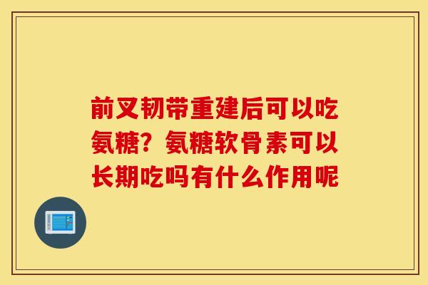 前叉韧带重建后可以吃氨糖？氨糖软骨素可以长期吃吗有什么作用呢