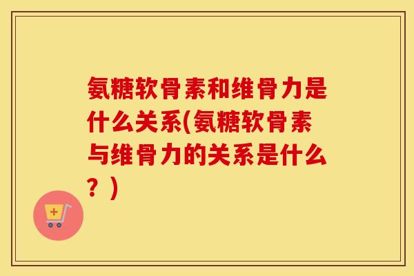 氨糖软骨素和维骨力是什么关系(氨糖软骨素与维骨力的关系是什么?) 氨糖软骨素和维骨力是什么关系(氨糖软骨素与维骨力的关系是什么?)