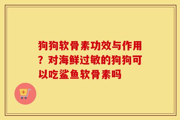 狗狗软骨素功效与作用?对海鲜的狗狗可以吃鲨鱼软骨素吗 狗狗软骨素功效与作用?对海鲜的狗狗可以吃鲨鱼软骨素吗