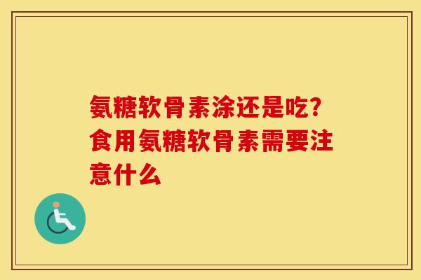 氨糖软骨素涂还是吃?食用氨糖软骨素需要注意什么 氨糖软骨素涂还是吃?食用氨糖软骨素需要注意什么
