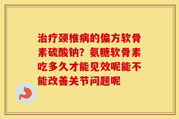 颈椎的偏方软骨素硫酸钠？氨糖软骨素吃多久才能见效呢能不能改善关节问题呢