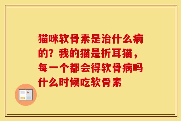 猫咪软骨素是什么的?我的猫是折耳猫,每一个都会得软骨吗什么时候吃软骨素 猫咪软骨素是什么的?我的猫是折耳猫,每一个都会得软骨吗什么时候吃软骨素