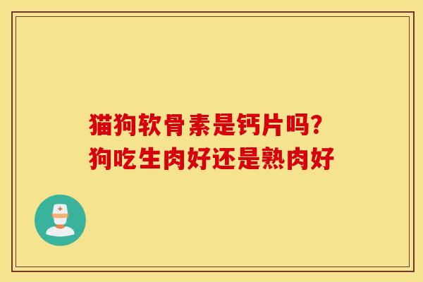 猫狗软骨素是钙片吗?狗吃生肉好还是熟肉好 猫狗软骨素是钙片吗?狗吃生肉好还是熟肉好