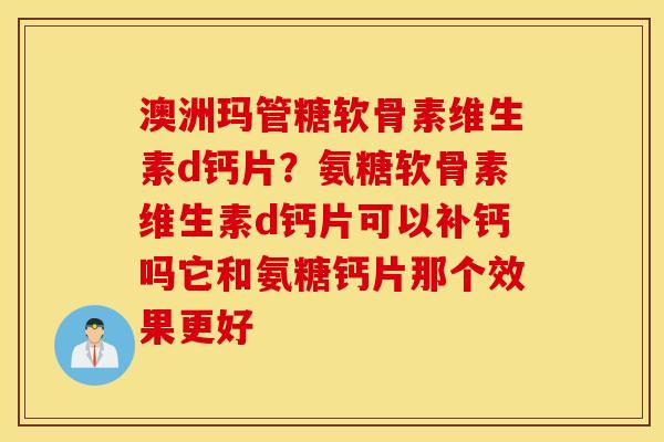 澳洲玛管糖软骨素维生素d钙片？氨糖软骨素维生素d钙片可以补钙吗它和氨糖钙片那个效果更好