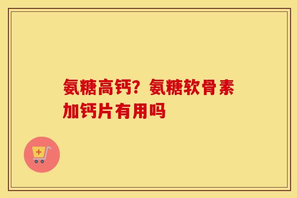 氨糖高钙？氨糖软骨素加钙片有用吗