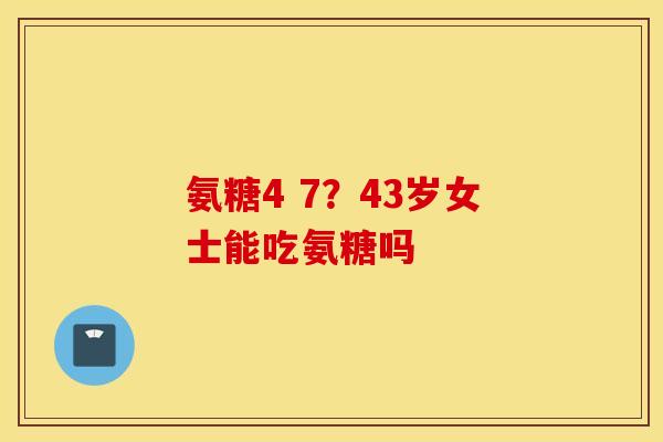 氨糖4 7?43岁女士能吃氨糖吗 氨糖4 7?43岁女士能吃氨糖吗