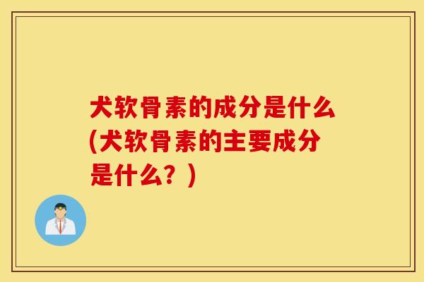 犬软骨素的成分是什么(犬软骨素的主要成分是什么？)