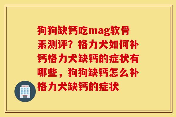狗狗缺钙吃mag软骨素测评？格力犬如何补钙格力犬缺钙的症状有哪些，狗狗缺钙怎么补格力犬缺钙的症状