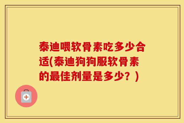 泰迪喂软骨素吃多少合适(泰迪狗狗服软骨素的佳剂量是多少?) 泰迪喂软骨素吃多少合适(泰迪狗狗服软骨素的佳剂量是多少?)