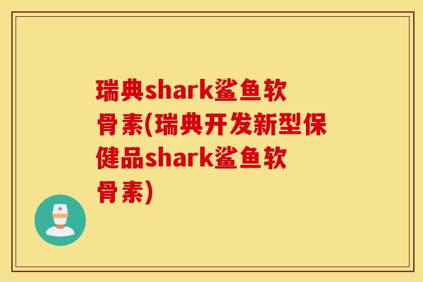 瑞典shark鲨鱼软骨素(瑞典开发新型保健品shark鲨鱼软骨素) 瑞典shark鲨鱼软骨素(瑞典开发新型保健品shark鲨鱼软骨素)