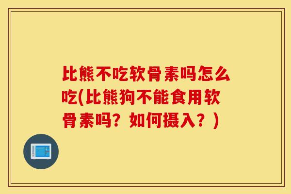 比熊不吃软骨素吗怎么吃(比熊狗不能食用软骨素吗？如何摄入？)