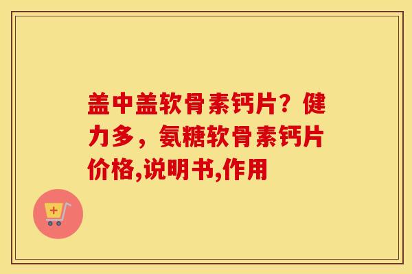 盖中盖软骨素钙片？健力多，氨糖软骨素钙片价格,说明书,作用
