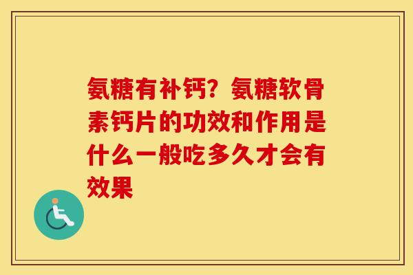 氨糖有补钙?氨糖软骨素钙片的功效和作用是什么一般吃多久才会有效果 氨糖有补钙?氨糖软骨素钙片的功效和作用是什么一般吃多久才会有效果