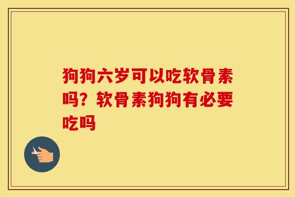 狗狗六岁可以吃软骨素吗？软骨素狗狗有必要吃吗