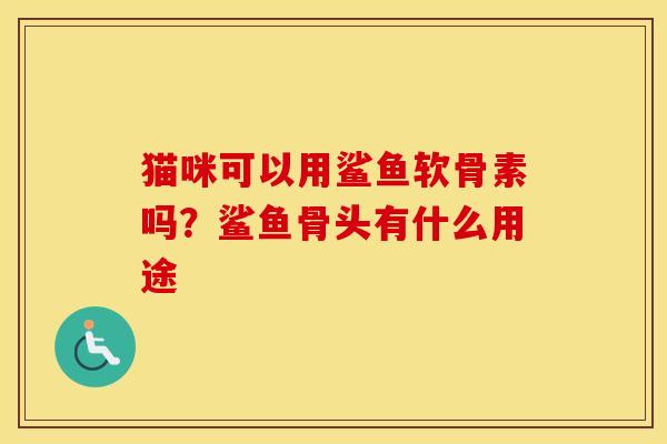 猫咪可以用鲨鱼软骨素吗?鲨鱼骨头有什么用途 猫咪可以用鲨鱼软骨素吗?鲨鱼骨头有什么用途