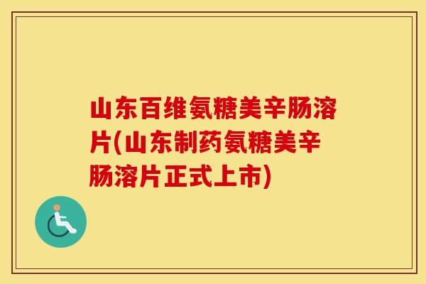 山东百维氨糖美辛肠溶片(山东制药氨糖美辛肠溶片正式上市) 山东百维氨糖美辛肠溶片(山东制药氨糖美辛肠溶片正式上市)