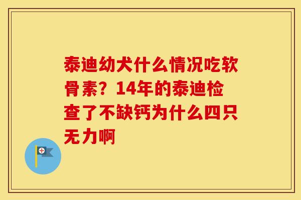泰迪幼犬什么情况吃软骨素?14年的泰迪检查了不缺钙为什么四只无力啊 泰迪幼犬什么情况吃软骨素?14年的泰迪检查了不缺钙为什么四只无力啊